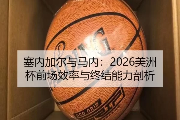 塞内加尔与马内：2026美洲杯前场效率与终结能力剖析