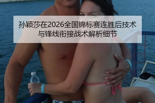 孙颖莎在2026全国锦标赛连胜后技术与锋线衔接战术解析细节