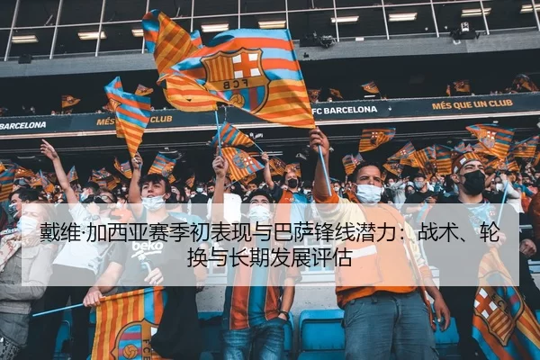 戴维·加西亚赛季初表现与巴萨锋线潜力：战术、轮换与长期发展评估
