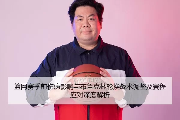 篮网赛季前伤病影响与布鲁克林轮换战术调整及赛程应对深度解析