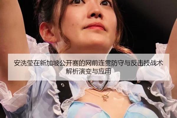 安洗莹在新加坡公开赛的网前连贯防守与反击技战术解析演变与应用