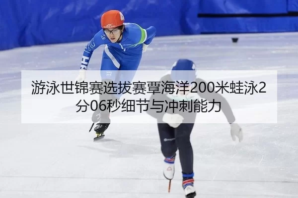 游泳世锦赛选拔赛覃海洋200米蛙泳2分06秒细节与冲刺能力