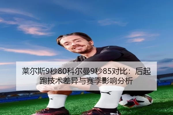 莱尔斯9秒80科尔曼9秒85对比：后起跑技术差异与赛季影响分析